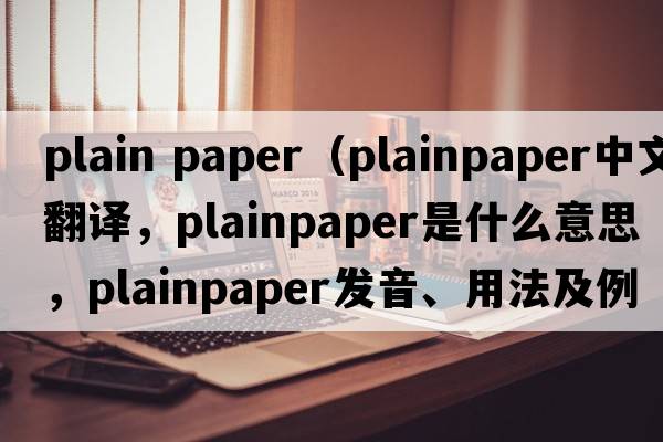 plain paper（plainpaper中文翻譯，plainpaper是什么意思，plainpaper發(fā)音、用法及例句）