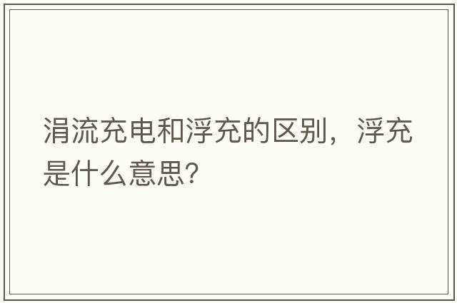 涓流充電和浮充的區(qū)別，浮充是什么意思？