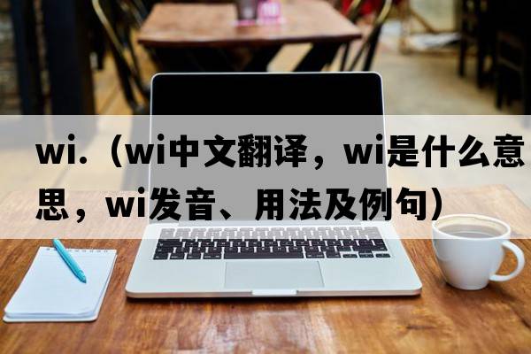wi.（wi中文翻譯，wi是什么意思，wi發(fā)音、用法及例句）