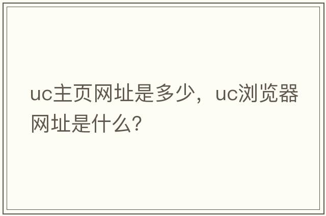 uc主頁網(wǎng)址是多少，Uc瀏覽器網(wǎng)址是什么？