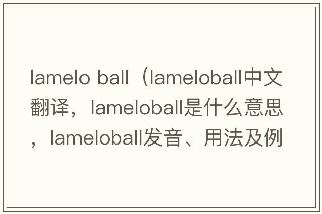 lamelo ball（lameloball中文翻譯，lameloball是什么意思，lameloball發(fā)音、用法及例句）