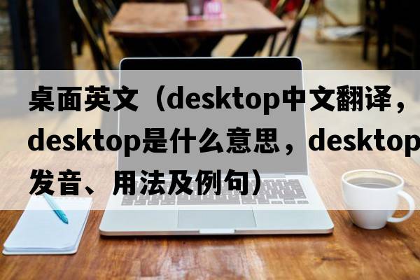 桌面英文（desktop中文翻譯，desktop是什么意思，desktop發(fā)音、用法及例句）
