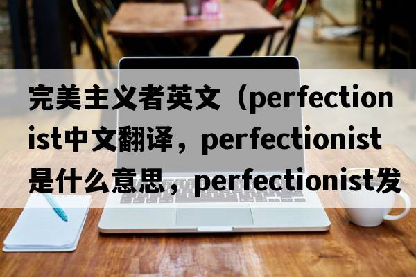 完美主義者英文（perfectionist中文翻譯，perfectionist是什么意思，perfectionist發(fā)音、用法及例句）