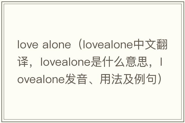 love alone（lovealone中文翻譯，lovealone是什么意思，lovealone發(fā)音、用法及例句）