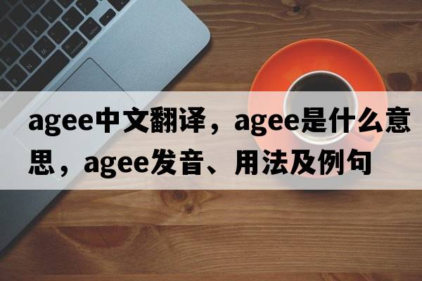 agee中文翻譯，agee是什么意思，agee發(fā)音、用法及例句