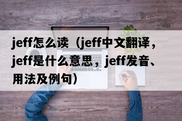 jeff怎么讀（Jeff中文翻譯，Jeff是什么意思，Jeff發(fā)音、用法及例句）