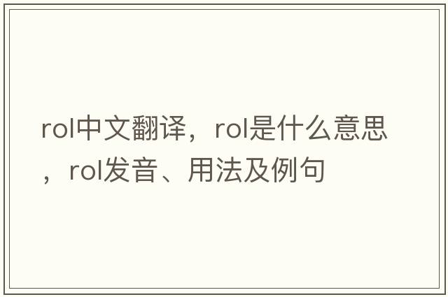 rol中文翻譯，rol是什么意思，rol發(fā)音、用法及例句