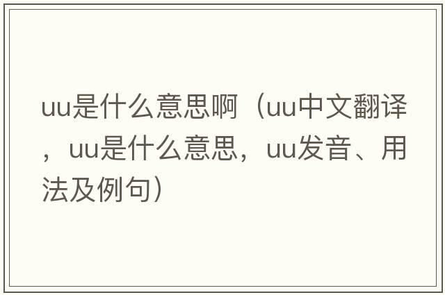uu是什么意思?。╱u中文翻譯，uu是什么意思，uu發(fā)音、用法及例句）