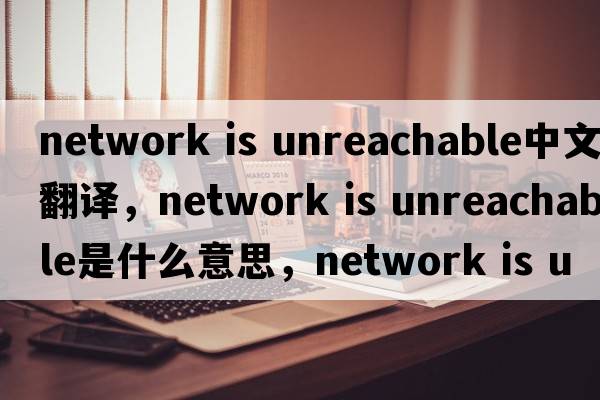 network is unreachable中文翻譯，network is unreachable是什么意思，network is unreachable發(fā)音、用法及例句