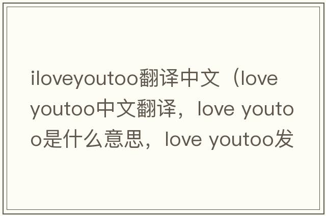 iloveyoutoo翻譯中文（love youtoo中文翻譯，love youtoo是什么意思，love youtoo發(fā)音、用法及例句）