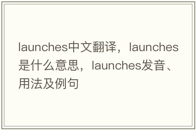 launches中文翻譯，launches是什么意思，launches發(fā)音、用法及例句