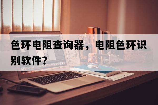 色環(huán)電阻查詢器，電阻色環(huán)識別軟件？