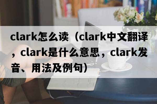 clark怎么讀（clark中文翻譯，clark是什么意思，clark發(fā)音、用法及例句）