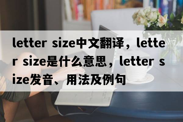 letter size中文翻譯，letter size是什么意思，letter size發(fā)音、用法及例句