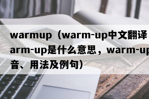 warmup（warm-up中文翻譯，warm-up是什么意思，warm-up發(fā)音、用法及例句）
