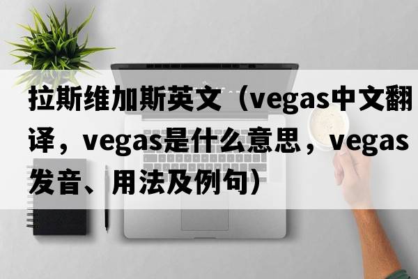 拉斯維加斯英文（VEGAS中文翻譯，VEGAS是什么意思，VEGAS發(fā)音、用法及例句）