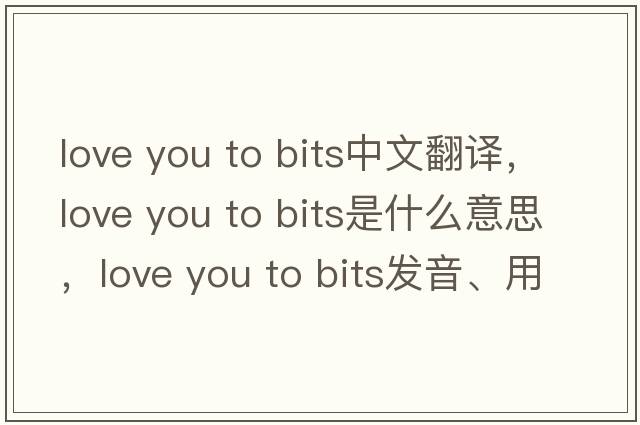 love you to bits中文翻譯，love you to bits是什么意思，love you to bits發(fā)音、用法及例句