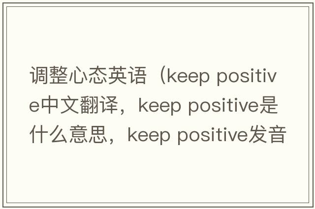 調(diào)整心態(tài)英語（keep positive中文翻譯，keep positive是什么意思，keep positive發(fā)音、用法及例句）