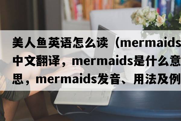 美人魚英語怎么讀（mermaids中文翻譯，mermaids是什么意思，mermaids發(fā)音、用法及例句）