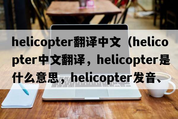 helicopter翻譯中文（helicopter中文翻譯，helicopter是什么意思，helicopter發(fā)音、用法及例句）