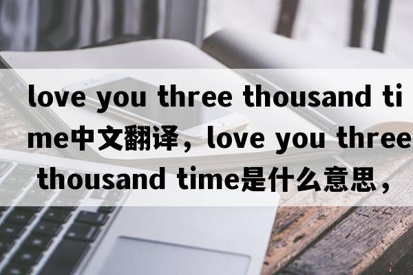 love you three thousand time中文翻譯，love you three thousand time是什么意思，love you three thousand time發(fā)音、用法