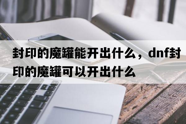 封印的魔罐能開出什么，dnf封印的魔罐可以開出什么