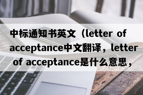 中標(biāo)通知書(shū)英文（letter of acceptance中文翻譯，letter of acceptance是什么意思，letter of acceptance發(fā)音、用法及例句）