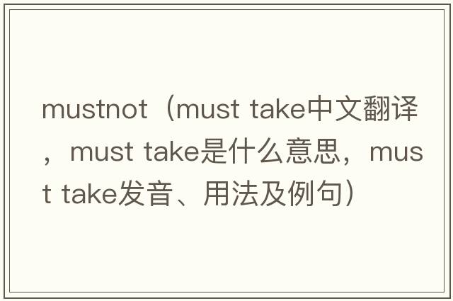 mustnot（must take中文翻譯，must take是什么意思，must take發(fā)音、用法及例句）