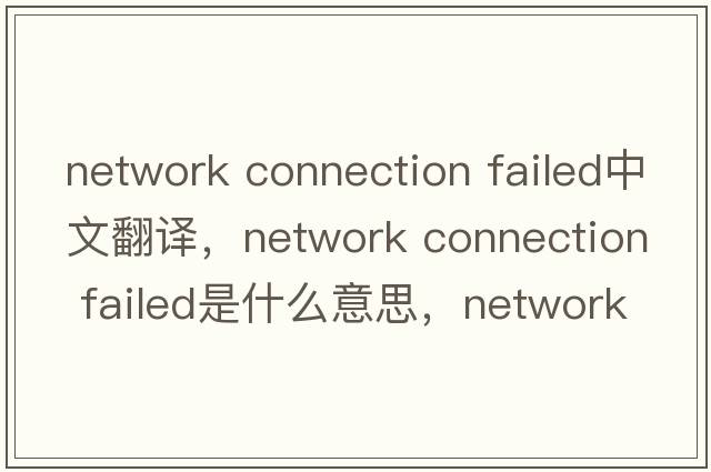 network connection failed中文翻譯，network connection failed是什么意思，network connection failed發(fā)音、用法及例句