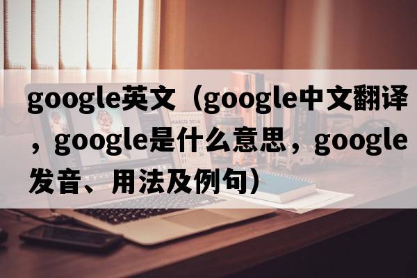google英文（Google中文翻譯，Google是什么意思，Google發(fā)音、用法及例句）