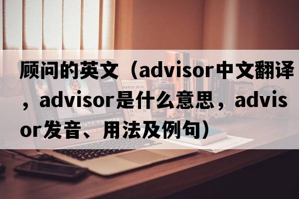 顧問的英文（advisor中文翻譯，advisor是什么意思，advisor發(fā)音、用法及例句）