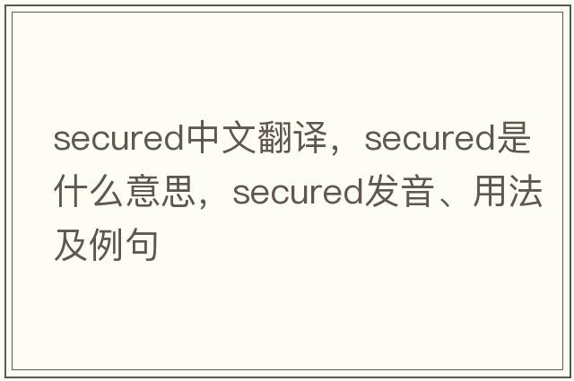 secured中文翻譯，secured是什么意思，secured發(fā)音、用法及例句