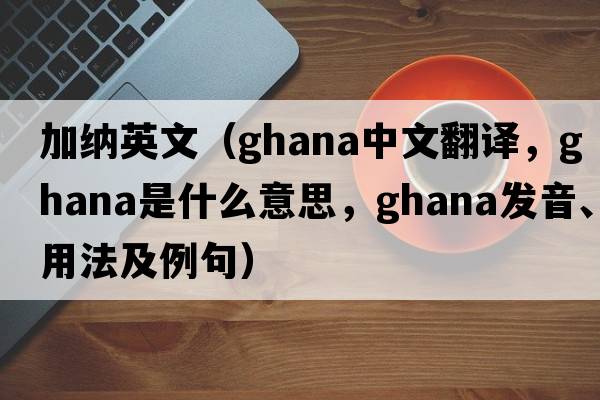 加納英文（GHANA中文翻譯，GHANA是什么意思，GHANA發(fā)音、用法及例句）