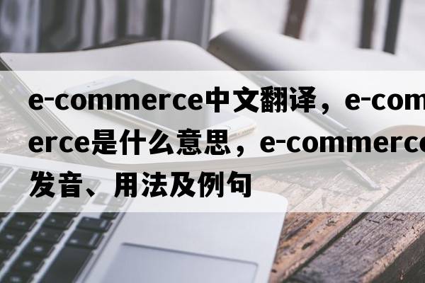 e-commerce中文翻譯，e-commerce是什么意思，e-commerce發(fā)音、用法及例句