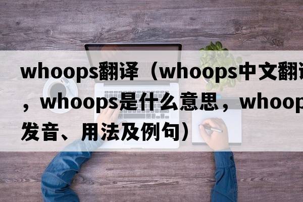 whoops翻譯（whoops中文翻譯，whoops是什么意思，whoops發(fā)音、用法及例句）