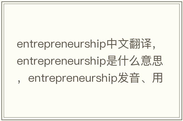 entrepreneurship中文翻譯，entrepreneurship是什么意思，entrepreneurship發(fā)音、用法及例句