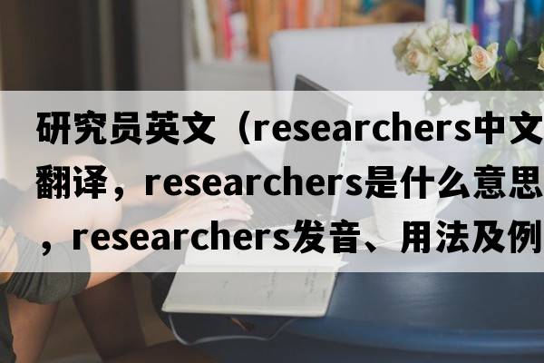 研究員英文（researchers中文翻譯，researchers是什么意思，researchers發(fā)音、用法及例句）