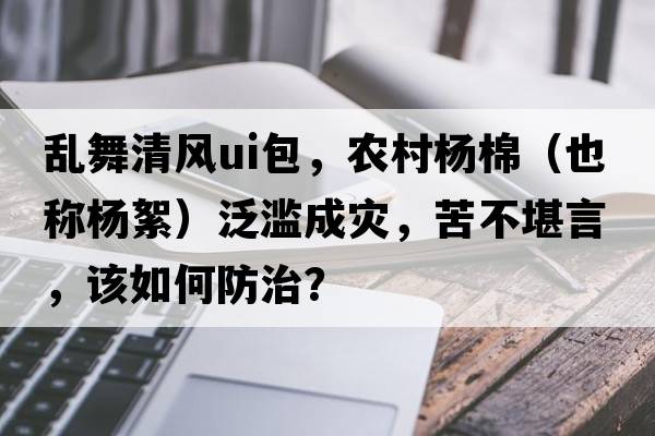 亂舞清風(fēng)ui包，農(nóng)村楊棉（也稱楊絮）泛濫成災(zāi)，苦不堪言，該如何防治？