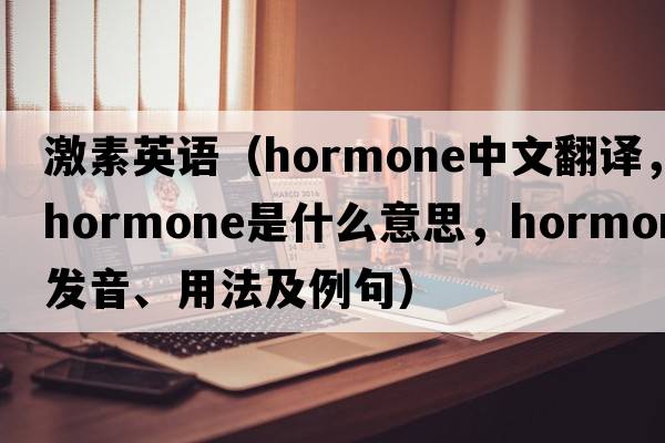 激素英語（hormone中文翻譯，hormone是什么意思，hormone發(fā)音、用法及例句）