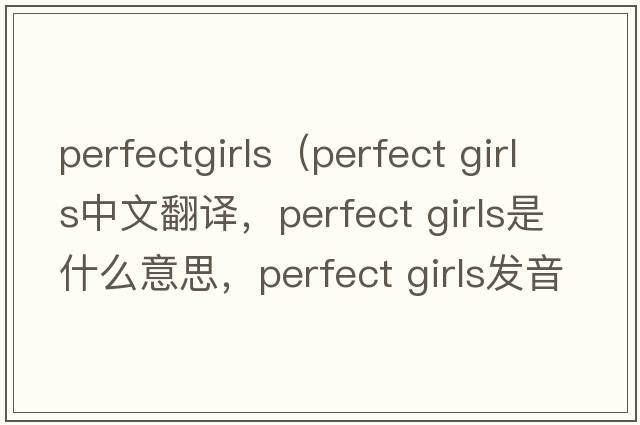 perfectgirls（perfect girls中文翻譯，perfect girls是什么意思，perfect girls發(fā)音、用法及例句）