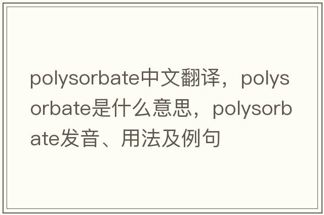 polysorbate中文翻譯，polysorbate是什么意思，polysorbate發(fā)音、用法及例句