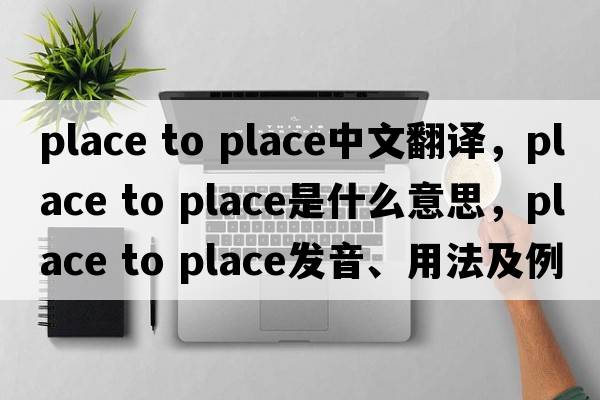 place to place中文翻譯，place to place是什么意思，place to place發(fā)音、用法及例句