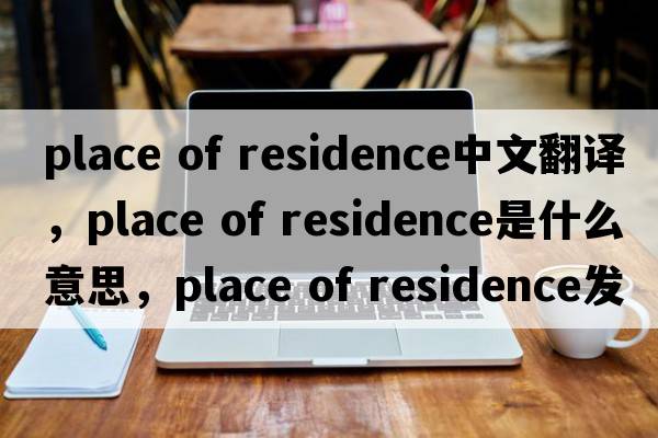 place of residence中文翻譯，place of residence是什么意思，place of residence發(fā)音、用法及例句