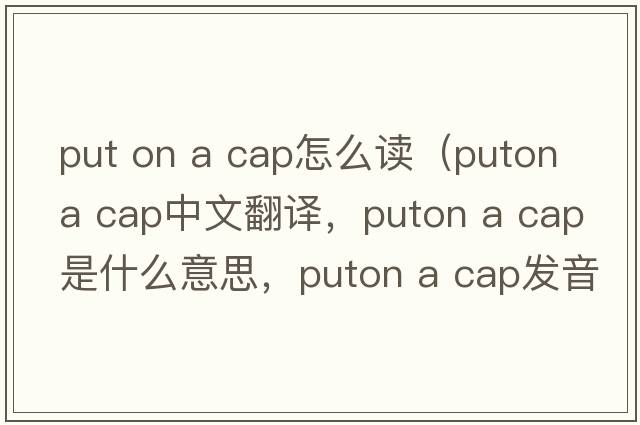 put on a cap怎么讀（puton a cap中文翻譯，puton a cap是什么意思，puton a cap發(fā)音、用法及例句）