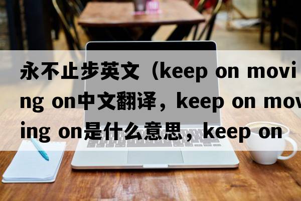 永不止步英文（keep on moving on中文翻譯，keep on moving on是什么意思，keep on moving on發(fā)音、用法及例句）