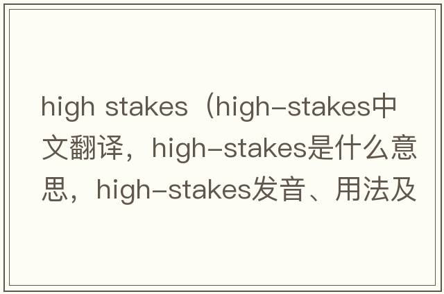 high stakes（high-stakes中文翻譯，high-stakes是什么意思，high-stakes發(fā)音、用法及例句）