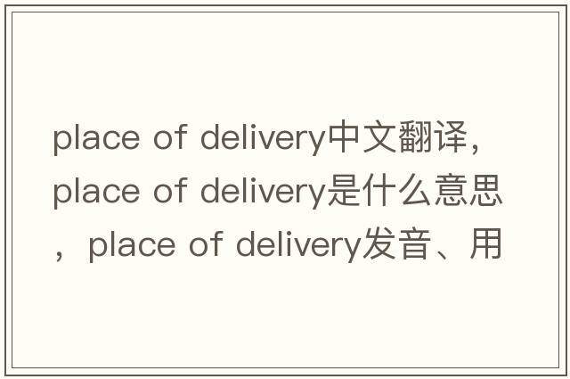 place of delivery中文翻譯，place of delivery是什么意思，place of delivery發(fā)音、用法及例句
