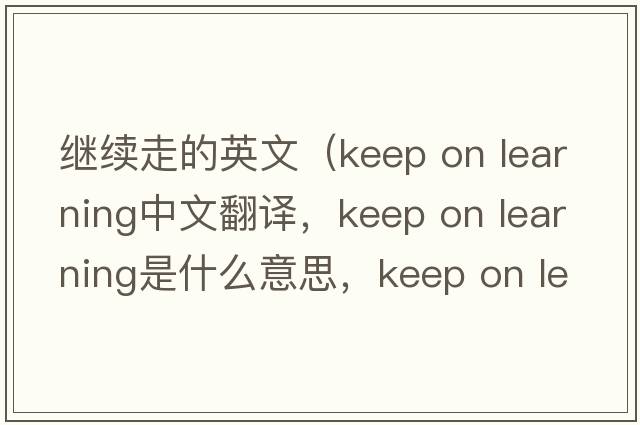 繼續(xù)走的英文（keep on learning中文翻譯，keep on learning是什么意思，keep on learning發(fā)音、用法及例句）