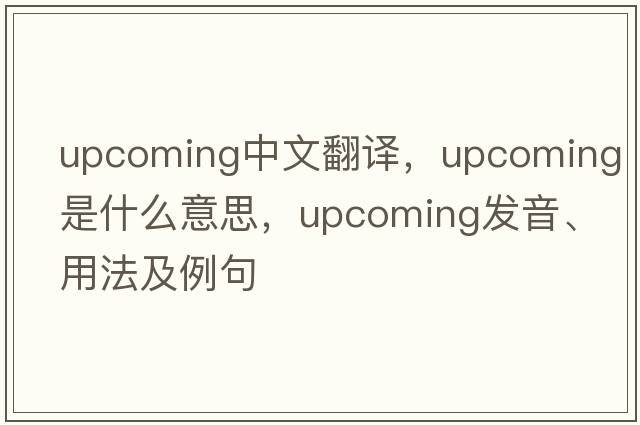 upcoming中文翻譯，upcoming是什么意思，upcoming發(fā)音、用法及例句