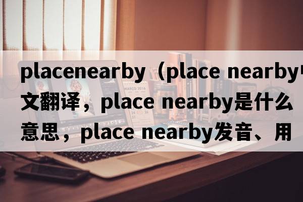 placenearby（place nearby中文翻譯，place nearby是什么意思，place nearby發(fā)音、用法及例句）